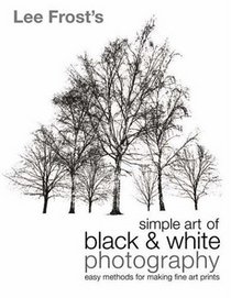 Lee Frost's Simple Art of Black and White Photography: Easy Methods for Making Fine Art Prints