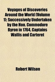 Voyages of Discoveries Around the World (Volume 1); Successively Undertaken by the Hon. Commodore Byron in 1764, Captains Wallis and Carteret