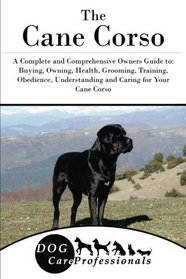 The Cane Corso: A Complete and Comprehensive Owners Guide to: Buying, Owning, Health, Grooming, Training, Obedience, Understanding and Caring for Your ... to Caring for a Dog from a Puppy to Old Age)