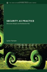 Security as Practice: Discourse Analysis and the Bosnian War (New International Relations)