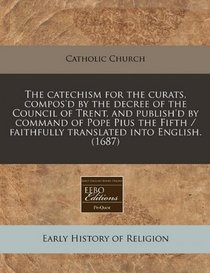 The catechism for the curats, compos'd by the decree of the Council of Trent, and publish'd by command of Pope Pius the Fifth / faithfully translated into English. (1687)