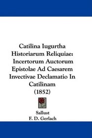 Catilina Iugurtha Historiarum Reliquiae: Incertorum Auctorum Epistolae Ad Caesarem Invectivae Declamatio In Catilinam (1852) (Latin Edition)