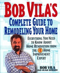 Bob Vila's Complete Guide to Remodeling Your Home: Everything You Need to Know About Home Renovation from the 1 Home Improvement Expert