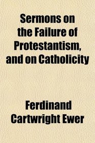Sermons on the Failure of Protestantism, and on Catholicity