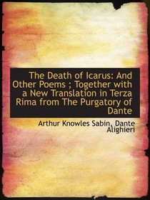 The Death of Icarus: And Other Poems ; Together with a New Translation in Terza Rima from The Purgat