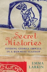 Secret Histories : A Journey Through Burma Today in the Company of George Orwell