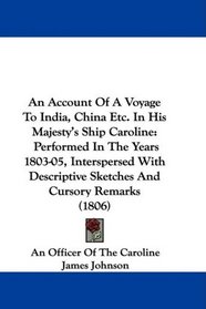 An Account Of A Voyage To India, China Etc. In His Majesty's Ship Caroline: Performed In The Years 1803-05, Interspersed With Descriptive Sketches And Cursory Remarks (1806)