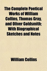 The Complete Poetical Works of William Collins, Thomas Gray, and Oliver Goldsmith; With Biographical Sketches and Notes