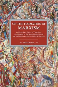 On the Formation of Marxism: Karl Kautsky?s Theory of Capitalism, the Marxism of the Second International and Karl Marx?s Critique of Political Economy (Historical Materialism)