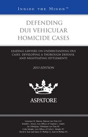Defending DUI Vehicular Homicide Cases, 2013 ed.: Leading Lawyers on Understanding DUI Cases, Developing a Thorough Defense, and Negotiating Settlements (Inside the Minds)