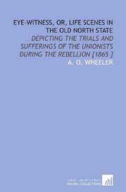 Eye-Witness, or, Life Scenes in the Old North State: Depicting the Trials and Sufferings of the Unionists During the Rebellion [1865 ]