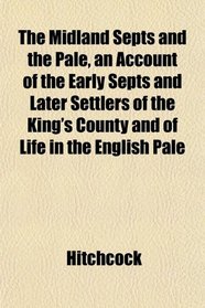 The Midland Septs and the Pale, an Account of the Early Septs and Later Settlers of the King's County and of Life in the English Pale
