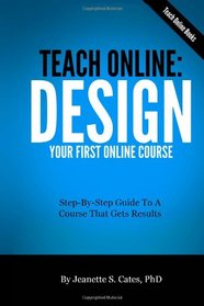 Teach Online: Design Your First Online Course: Step-By-Step Guide To A Course That Gets Results (Volume 3)