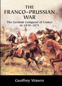 The Franco-Prussian War : The German Conquest of France in 1870-1871