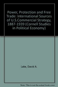 Power, Protection, and Free Trade: International Sources of U.S. Commercial Strategy, 1887-1939 (Cornell Studies in Political Economy)