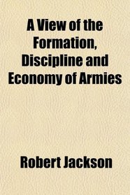 A View of the Formation, Discipline and Economy of Armies