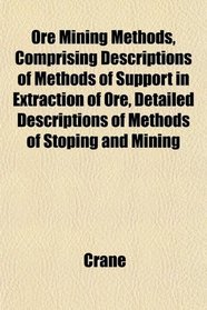 Ore Mining Methods, Comprising Descriptions of Methods of Support in Extraction of Ore, Detailed Descriptions of Methods of Stoping and Mining