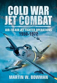 Cold War Jet Combat: Air-to-Air Jet Fighter Operations 1950 - 1972