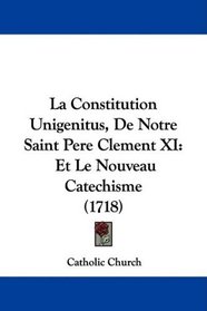 La Constitution Unigenitus, De Notre Saint Pere Clement XI: Et Le Nouveau Catechisme (1718) (French Edition)