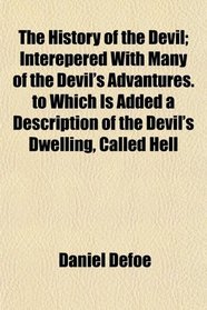 The History of the Devil; Interepered With Many of the Devil's Advantures. to Which Is Added a Description of the Devil's Dwelling, Called Hell
