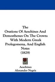 The Orations Of Aeschines And Demosthenes On The Crown: With Modern Greek Prolegomena, And English Notes (1829)