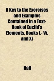 A Key to the Exercises and Examples Contained in a Text-Book of Euclid's Elements. Books I.- Vi. and Xi