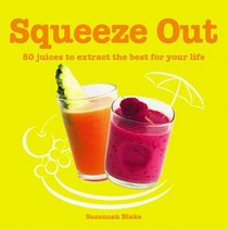 Squeeze Out: 60 Juices To Extract The Best For Your Life