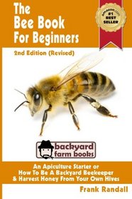 The Bee Book For Beginners 2nd Edition (Revised) An Apiculture Starter or How To Be A Backyard Beekeeper And Harvest Honey From Your Own Bee Hives (Volume 1)