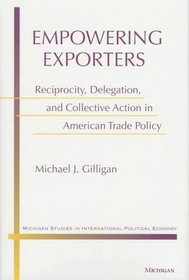 Empowering Exporters : Reciprocity, Delegation, and Collective Action in American Trade Policy (Michigan Studies in International Political Economy)