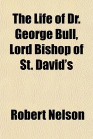 The Life of Dr. George Bull, Lord Bishop of St. David's