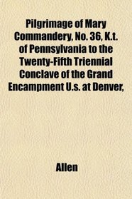 Pilgrimage of Mary Commandery, No. 36, K.t. of Pennsylvania to the Twenty-Fifth Triennial Conclave of the Grand Encampment U.s. at Denver,