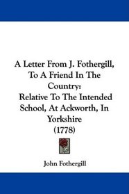 A Letter From J. Fothergill, To A Friend In The Country: Relative To The Intended School, At Ackworth, In Yorkshire (1778)