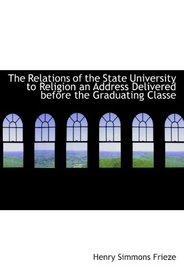 The Relations of the State University to Religion an Address Delivered before the Graduating Classe