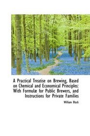 A Practical Treatise on Brewing, Based on Chemical and Economical Principles: With Formul for Publi