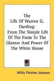 The Life Of Warren G. Harding: From The Simple Life Of The Farm To The Glamor And Power Of The White House