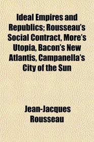 Ideal Empires and Republics; Rousseau's Social Contract, More's Utopia, Bacon's New Atlantis, Campanella's City of the Sun