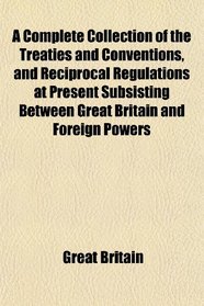 A Complete Collection of the Treaties and Conventions, and Reciprocal Regulations at Present Subsisting Between Great Britain and Foreign Powers