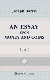 An Essay upon Money and Coins: Part 1. The Theories of Commerce, Money, and Exchanges