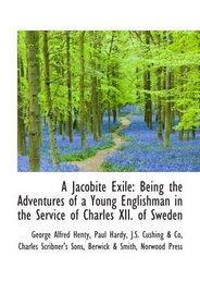 A Jacobite Exile: Being the Adventures of a Young Englishman in the Service of Charles XII. of Swede