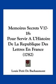 Memoires Secrets V17-18: Pour Servir A L'Histoire De La Republique Des Lettres En France (1782) (French Edition)