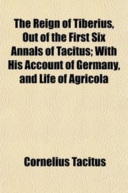 The Reign of Tiberius, Out of the First Six Annals of Tacitus; With His Account of Germany, and Life of Agricola
