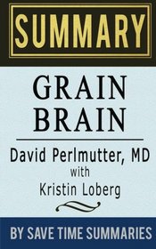 Grain Brain: The Surprising Truth about Wheat, Carbs, and Sugar (Your Brain's Silent Killers) by David Perlmutter -- Summary, Review & Analysis