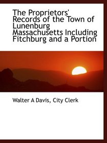 The Proprietors' Records of the Town of Lunenburg Massachusetts Including Fitchburg and a Portion