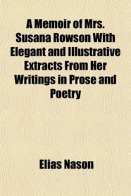 A Memoir of Mrs. Susana Rowson With Elegant and Illustrative Extracts From Her Writings in Prose and Poetry