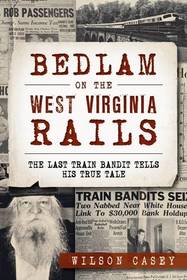 Bedlam on the West Virginia Rails:: The Last Train Bandit Tells his True Tale (True Crime)