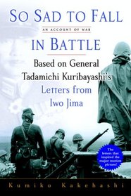 So Sad To Fall In Battle: An Account of War Based on General Tadamichi Kuribayashi's Letters from Iwo Jima