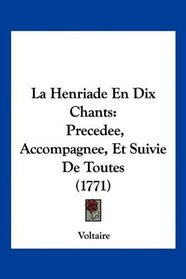 La Henriade En Dix Chants: Precedee, Accompagnee, Et Suivie De Toutes (1771) (French Edition)