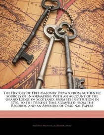 The History of Free Masonry Drawn from Authentic Sources of Information: With an Account of the Grand Lodge of Scotland, from Its Institution in 1736, ... Records, and an Appendix of Original Papers