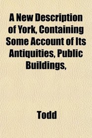 A New Description of York, Containing Some Account of Its Antiquities, Public Buildings,