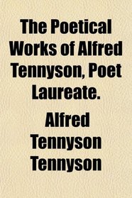 The Poetical Works of Alfred Tennyson, Poet Laureate.